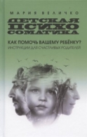 ДЕТСКАЯ ПСИХОСОМАТИКА: КАК ПОМОЧЬ ВАШЕМУ РЕБЕНКУ? ИНСТРУКЦИИ ДЛЯ СЧАСТЛИВЫХ РОДИТЕЛЕЙ Величко Мария 